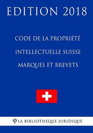 Code de la Propriete Intellectuelle Suisse - Marques Et Brevets - Edition 2018 de La Bibliotheque Juridique