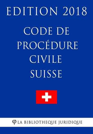 Code de Procedure Civile Suisse - Edition 2018 de La Bibliotheque Juridique