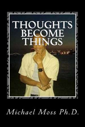 Thoughts Become Things de Dr Michael Moss Ph. D.