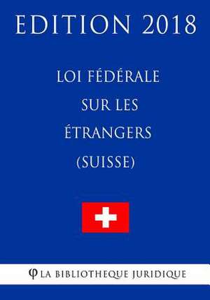 Loi Federale Sur Les Etrangers (Suisse) - Edition 2018 de La Bibliotheque Juridique