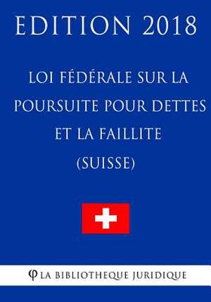 Loi Federale Sur La Poursuite Pour Dettes Et La Faillite (Suisse) - Edition 2018 de La Bibliotheque Juridique