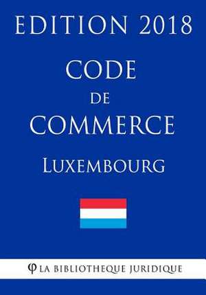 Code de Commerce Du Luxembourg - Edition 2018 de La Bibliotheque Juridique