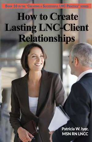 How to Create Lasting Lnc-Client Relationships de Patricia W. Iyer