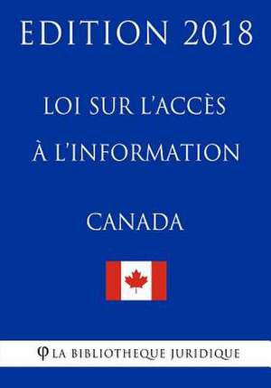 Loi Sur L'Acces A L'Information Du Canada - Edition 2018 de La Bibliotheque Juridique