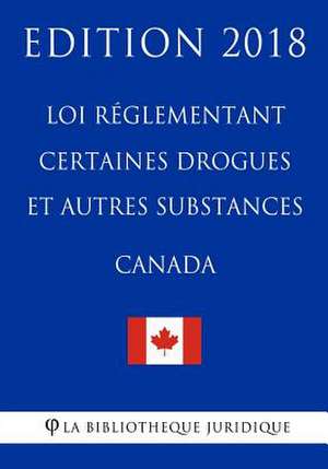 Loi R'Glementant Certaines Drogues Et Autres Substances (Canada) - Edition 2018 de La Bibliotheque Juridique