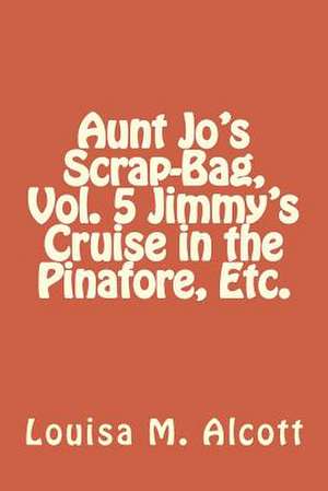 Aunt Jo's Scrap-Bag, Vol. 5 Jimmy's Cruise in the Pinafore, Etc. de Louisa M. Alcott