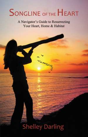 Songline of the Heart: A Navigators Guide to Resurrecting Your Heart, Home and Habitat de Shelley Darling