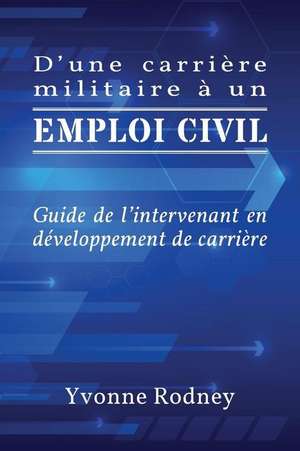 D'Une Carriere Militaire a Un Emploi Civil: Guide de L'Intervenant En Developpement de Carriere de Yvonne Rodney