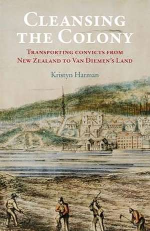 Cleansing the Colony: Transporting Convicts from New Zealand to Van Diemens Land de Kristyn Harman