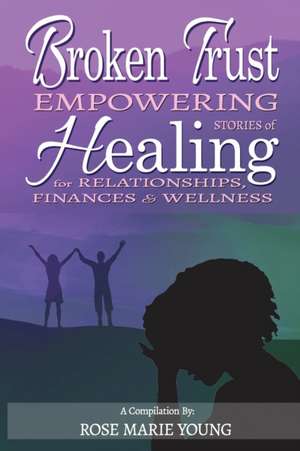 Broken Trust: Empowering Stories of Healing for Relationships, Finances & Wellness de Rose Marie Young