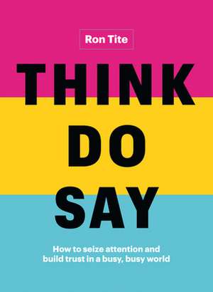 Think. Do. Say.: How to Seize Attention and Build Trust in a Busy, Busy World de Ron Tite