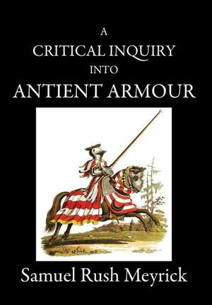 A Critical Inquiry Into Antient Armour: as it existed in europe, but particularly in england, from the norman conquest to the reign of KING CHARLES II de Samuel Rush Meyrick