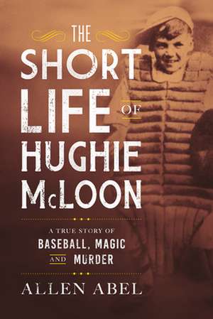 The Short Life of Hughie McLoon: A True Story of Baseball, Magic and Murder de Allen Abel