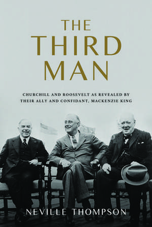 The Third Man: Churchill, Roosevelt, MacKenzie King, and the Untold Friendships That Won WWII de Neville Thompson