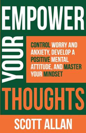 Empower Your Thoughts: Control Worry and Anxiety, Develop a Positive Mental Attitude, and Master Your Mindset de Scott Allan