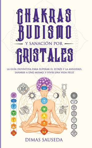 Chakras, budismo y sanación por cristales: la guía definitiva para superar el estrés y la ansiedad, sanarse a uno mismo, y vivir una vida feliz de Dimas Sauseda