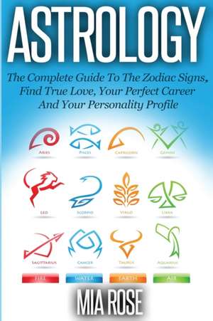 Astrology: The Complete Guide To The Zodiac Signs Find True Love, Your Perfect Career And Your Personality Profile de Mia Rose