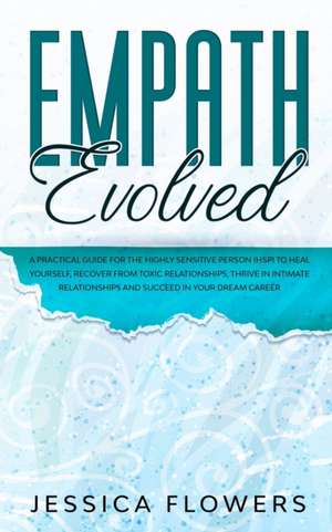 Empath Evolved A Practical Guide for The Highly Sensitive Person (HSP) To Heal Yourself, Recover From Toxic Relationships, Thrive In Intimate Relationships and Succeed In Your Dream Career de Jessica Flowers