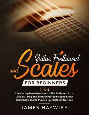 Guitar Scales and Fretboard for Beginners (2 in 1) Introducing How to Memorize The Fretboard In as Little as 1 Day and Everything You Need to Know About Scales to Be Playing Epic Solos In No Time de James Haywire