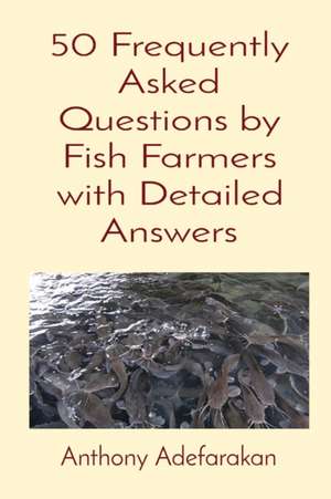 50 Frequently Asked Questions by Fish Farmers with Detailed Answers de Anthony O Adefarakan