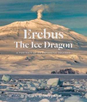 Erebus The Ice Dragon: A portrait of an Antarctic volcano de Colin Monteath