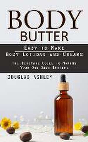 Body Butter: Easy to Make Body Lotions and Creams (The Ultimate Guide to Making Your Own Body Butters) de Douglas Ashley