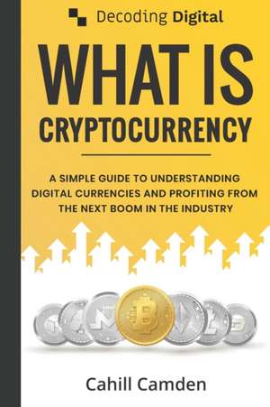 Decoding Digital: What Is Cryptocurrency: A Simple Guide To Understanding Digital Currencies And Profiting From The Next Boom In The Ind de Cahill Camden