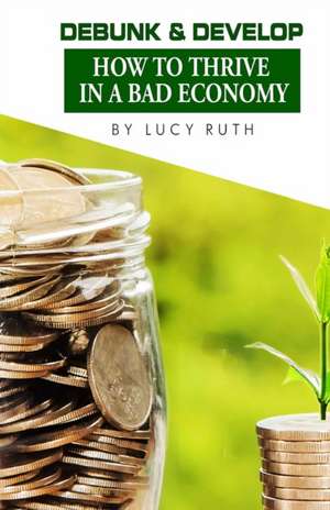 Debunk & Develop: How to Thrive In a Bad Economy de Lucy Ruth