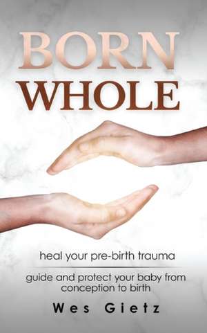 Born Whole: Heal your pre-birth trauma. Guide and protect your baby from conception to birth. de Wes Gietz