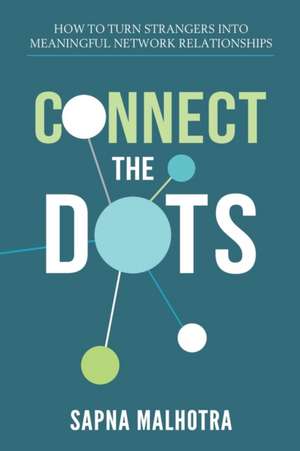 Connect The Dots: How to Turn Strangers Into Meaningful Network Relationships de Sapna Malhotra