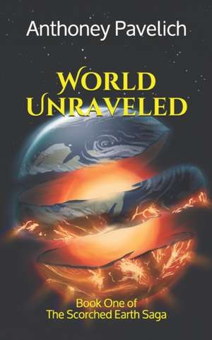 World Unraveled: Book One of The Scorched Earth Saga de Anthoney Pavelich