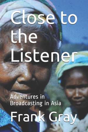 Close to the Listener: Adventures in Broadcasting in Asia de Frank Gray