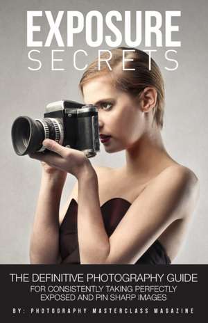 Exposure Secrets: The Definitive Photography Guide For Consistently Taking Perfectly Exposed And Pin Sharp Images de Photography Masterclass Magazine