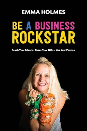 How To Be A Business Rockstar: Teach Your Talents Share Your Skills Live Your Passion de Emma L. Holmes