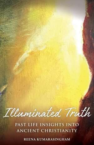 Illuminated Truth: Past Life Insights Into Ancient Christianity de Reena Kumarasingham