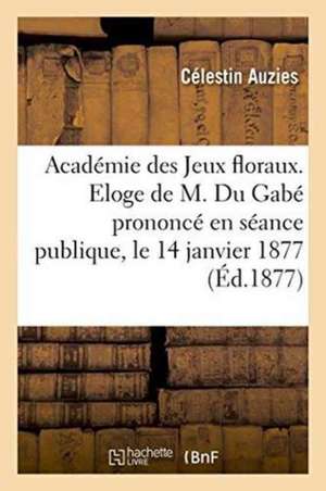 Académie Des Jeux Floraux. Eloge de M. Du Gabé Prononcé En Séance Publique, Le 14 Janvier 1877 de Célestin Auzies