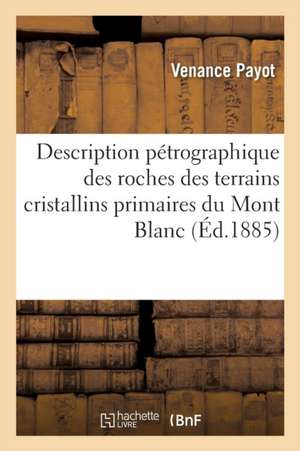 Description Pétrographique Des Roches, Terrains Cristallins Primaires Et Sédimentaires Du Mont Blanc de Venance Payot