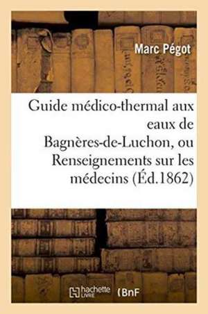 Guide Médico-Thermal Aux Eaux de Bagnères-De-Luchon, Ou Renseignements Sur Les Médecins de Pégot