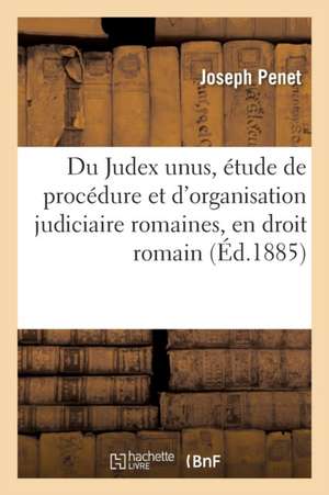 Du Judex Unus, Étude de Procédure Et d'Organisation Judiciaire Romaines, En Droit Romain de Penet