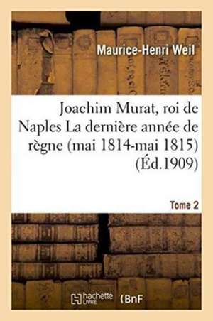 Joachim Murat, Roi de Naples: La Dernière Année de Règne Mai 1814-Mai 1815 Tome 2 de Maurice-Henri Weil