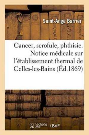 Cancer, Scrofule, Phthisie. Notice Médicale Sur l'Établissement Thermal de Celles-Les-Bains Ardèche de Saint-Ange Barrier