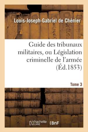 Guide Des Tribunaux Militaires, Ou Législation Criminelle de l'Armée Tome 3 de Louis-Joseph-Gabriel de Chénier