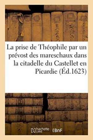 La Prise de Théophile Par Un Prévost Des Mareschaux Dans La Citadelle Du Castellet En Picardie de Vitray