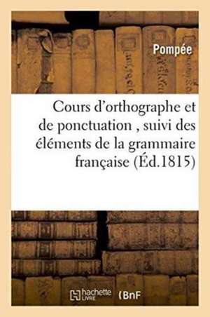 Cours d'Orthographe Et de Ponctuation, Suivi Des Éléments de la Grammaire Française de Pompée