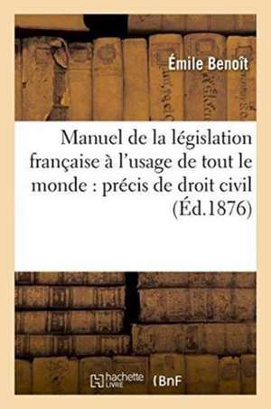 Manuel de la Législation Française À l'Usage de Tout Le Monde Comprenant Un Précis de Droit Civil de Émile Benoît