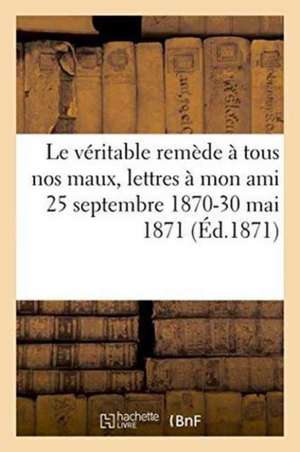 Le Véritable Remède À Tous Nos Maux, Lettres À Mon Ami 25 Septembre 1870-30 Mai 1871 de Crespin