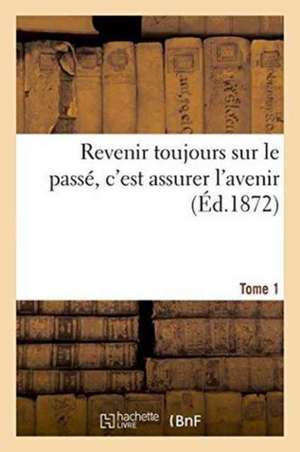 Revenir Toujours Sur Le Passé, c'Est Assurer l'Avenir. Tome 1 de ""