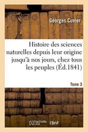 Histoire Des Sciences Naturelles Depuis Leur Origine Jusqu'à Nos Jours, Chez Tous Les Peuples Tome 3 de Georges Cuvier