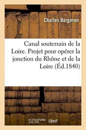 Canal Souterrain de la Loire. Projet Pour Opérer La Jonction Du Rhône Et de la Loire de Bergeron