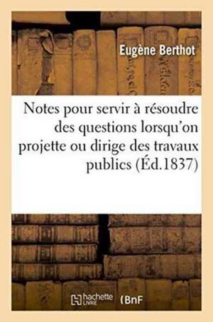 Notes Pour Servir À Résoudre Des Questions Lorsqu'on Projette Ou Qu'on Dirige Des Travaux Publics de Eugène Berthot